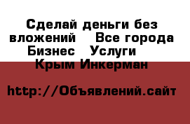 Сделай деньги без вложений. - Все города Бизнес » Услуги   . Крым,Инкерман